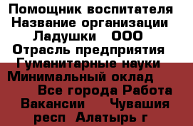 Помощник воспитателя › Название организации ­ Ладушки , ООО › Отрасль предприятия ­ Гуманитарные науки › Минимальный оклад ­ 25 000 - Все города Работа » Вакансии   . Чувашия респ.,Алатырь г.